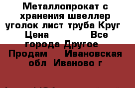 Металлопрокат с хранения швеллер уголок лист труба Круг › Цена ­ 28 000 - Все города Другое » Продам   . Ивановская обл.,Иваново г.